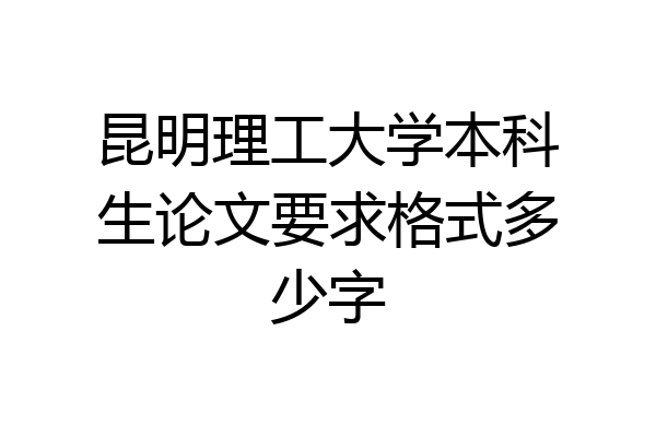 昆明理工大学本科生论文要求格式多少字