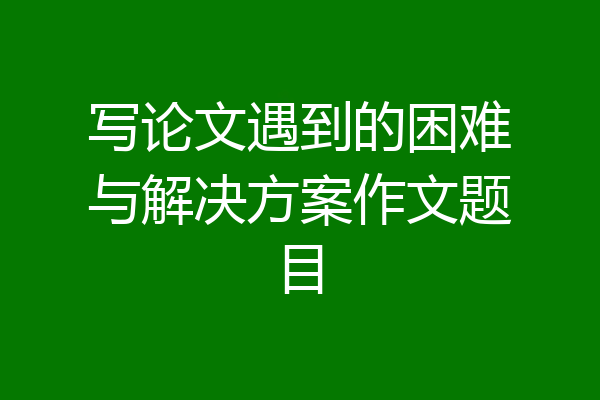 写论文遇到的困难与解决方案作文题目