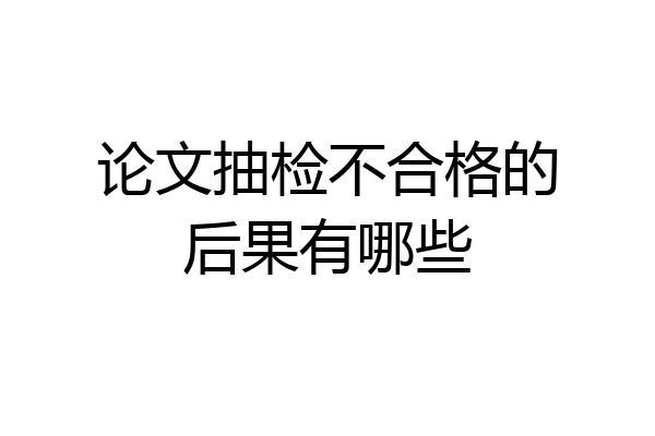 论文抽检不合格的后果有哪些