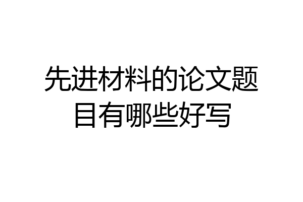 先进材料的论文题目有哪些好写