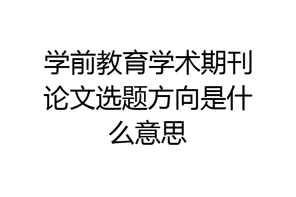 学前教育学术期刊论文选题方向是什么意思