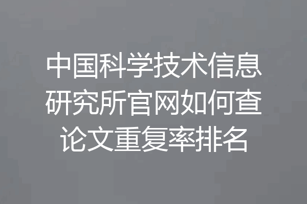 中国科学技术信息研究所官网如何查论文重复率排名