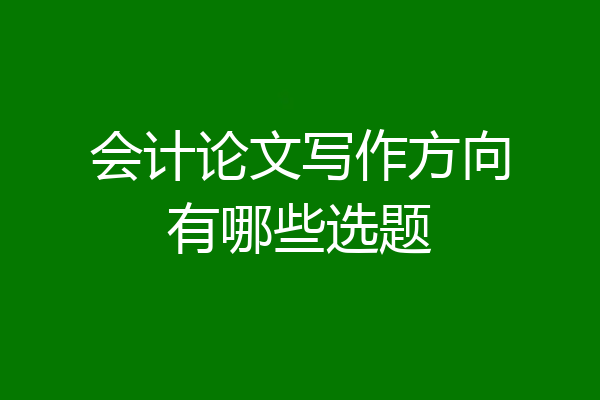 会计论文写作方向有哪些选题