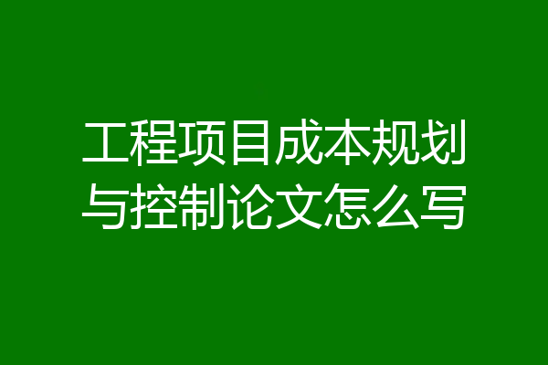 工程项目成本规划与控制论文怎么写