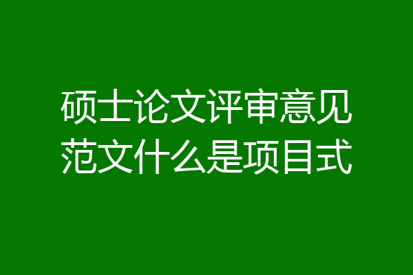 硕士论文评审意见范文什么是项目式