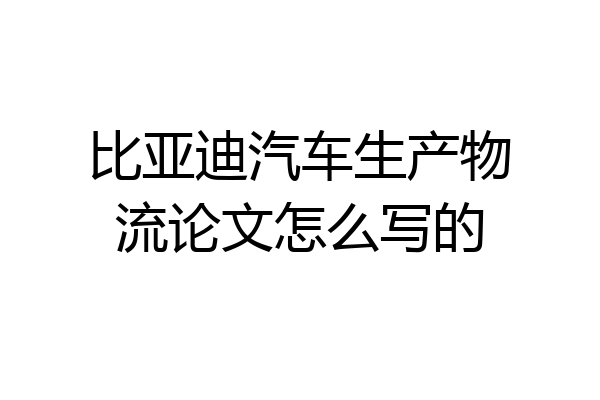 比亚迪汽车生产物流论文怎么写的