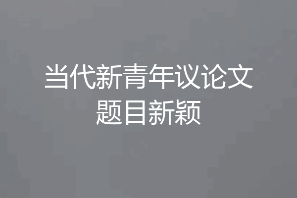 当代新青年议论文题目新颖