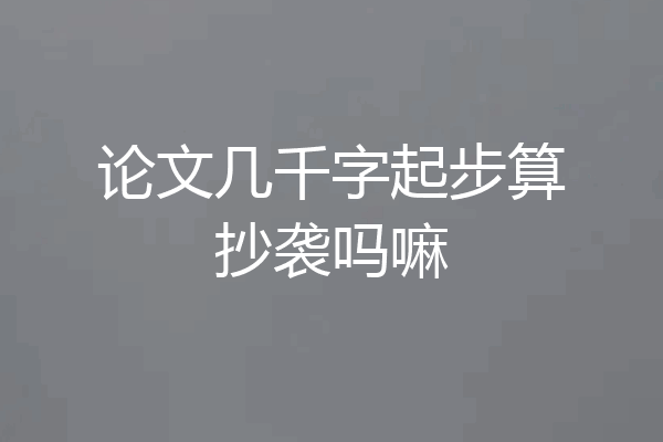 论文几千字起步算抄袭吗嘛