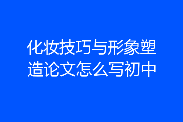 化妆技巧与形象塑造论文怎么写初中