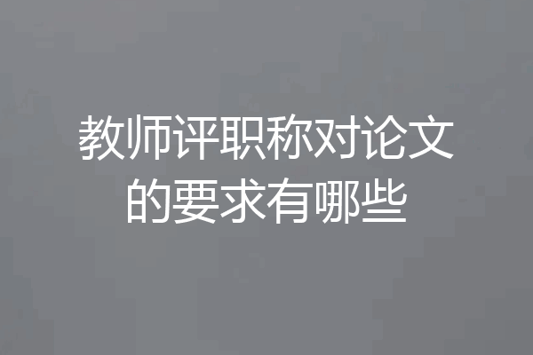 教师评职称对论文的要求有哪些