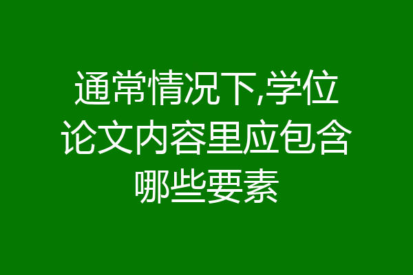 通常情况下,学位论文内容里应包含哪些要素