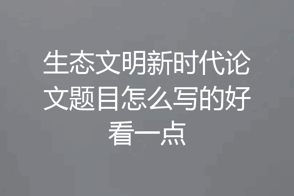 生态文明新时代论文题目怎么写的好看一点