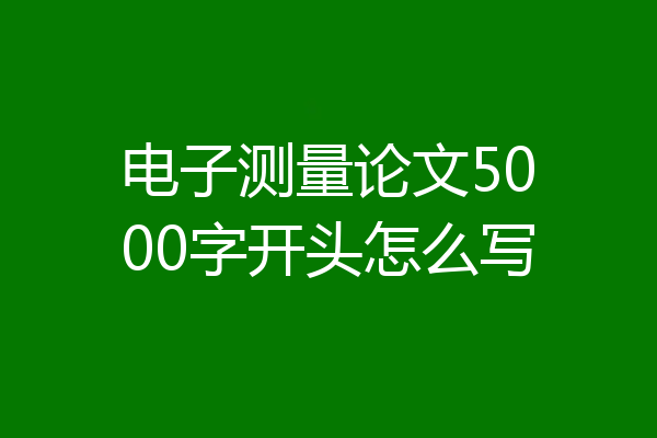 电子测量论文5000字开头怎么写