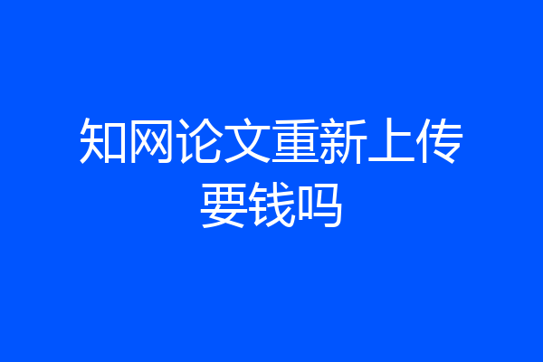 知网论文重新上传要钱吗