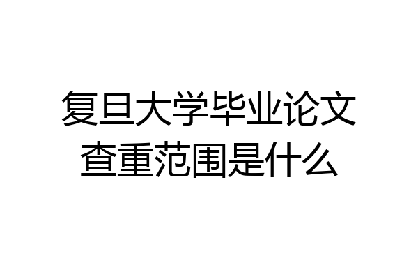 复旦大学毕业论文查重范围是什么