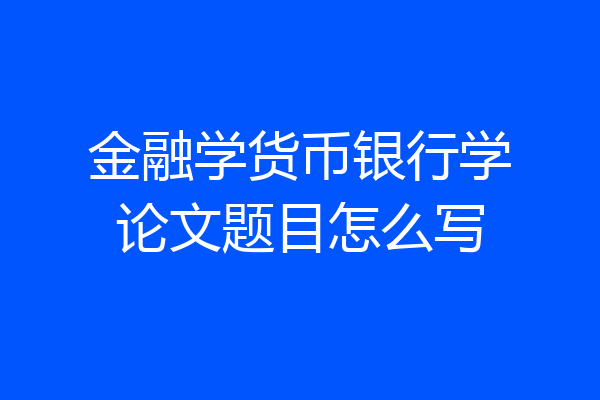 金融学货币银行学论文题目怎么写