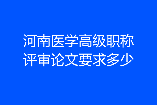 河南医学高级职称评审论文要求多少