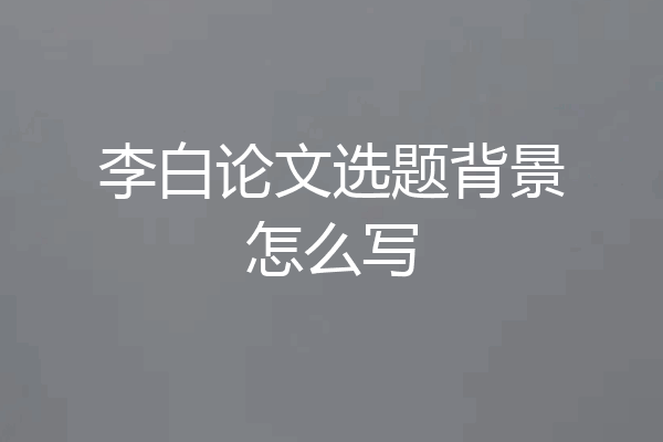 李白论文选题背景怎么写