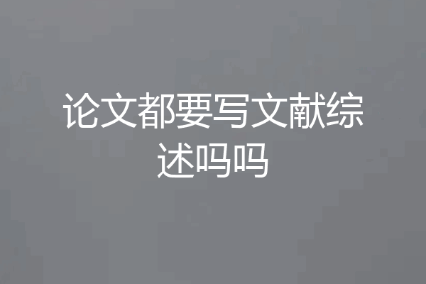 论文都要写文献综述吗吗