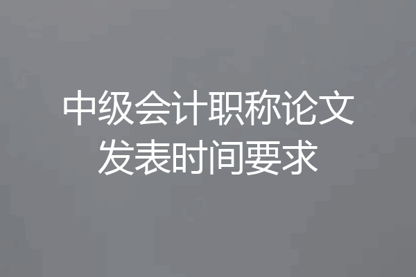 中级会计职称论文发表时间要求