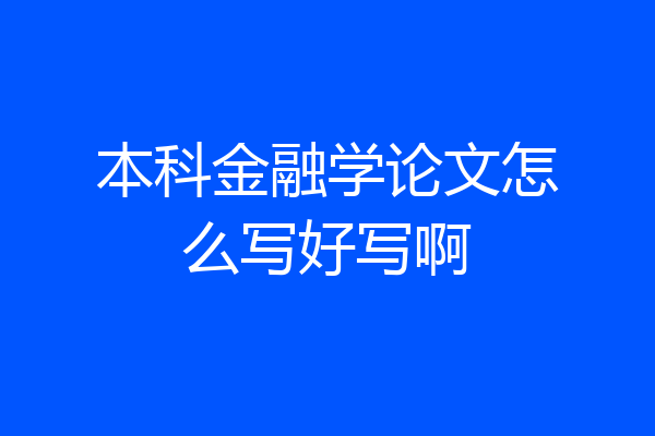 本科金融学论文怎么写好写啊