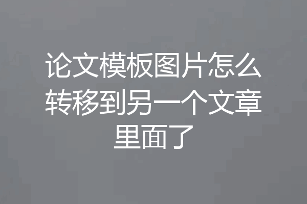 论文模板图片怎么转移到另一个文章里面了
