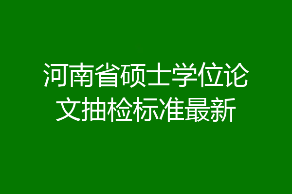 河南省硕士学位论文抽检标准最新