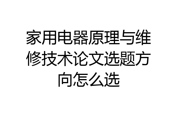 家用电器原理与维修技术论文选题方向怎么选