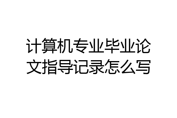 计算机专业毕业论文指导记录怎么写