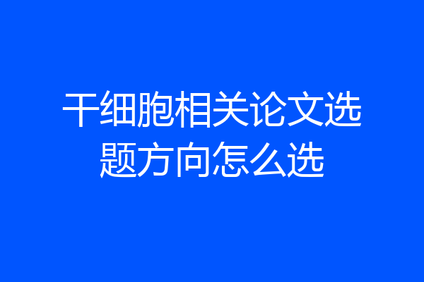 干细胞相关论文选题方向怎么选
