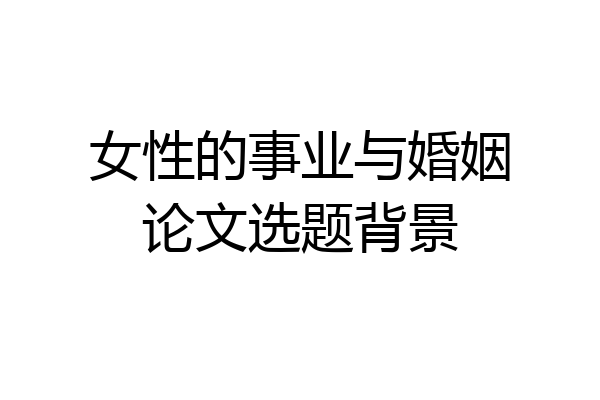 女性的事业与婚姻论文选题背景