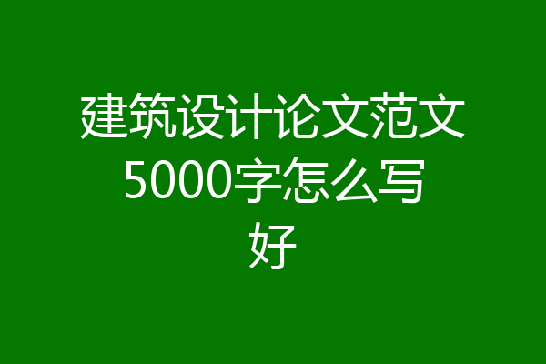 建筑设计论文范文5000字怎么写好