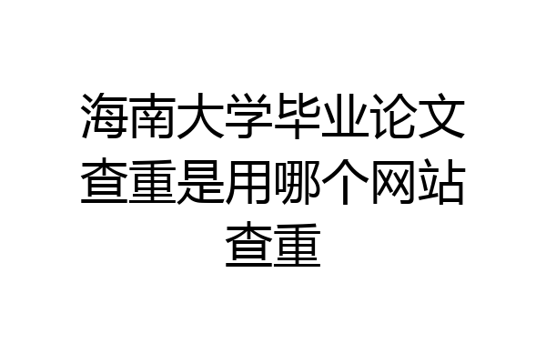 海南大学毕业论文查重是用哪个网站查重