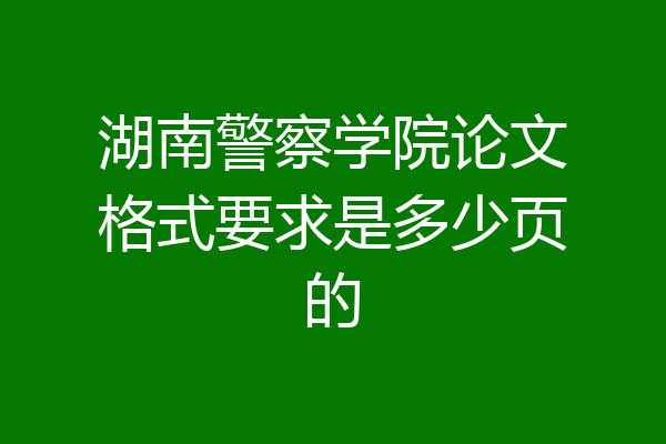 湖南警察学院论文格式要求是多少页的