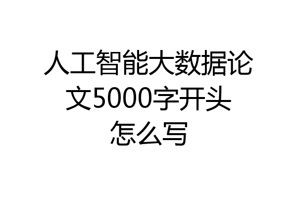 人工智能大数据论文5000字开头怎么写