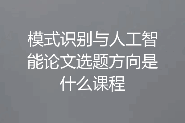 模式识别与人工智能论文选题方向是什么课程