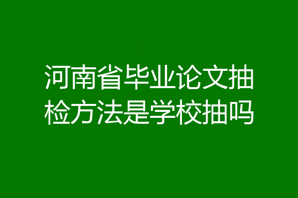 河南省毕业论文抽检方法是学校抽吗