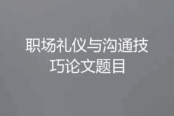 职场礼仪与沟通技巧论文题目