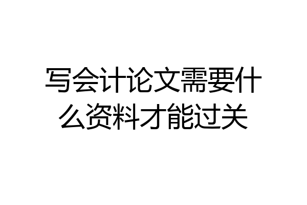 写会计论文需要什么资料才能过关