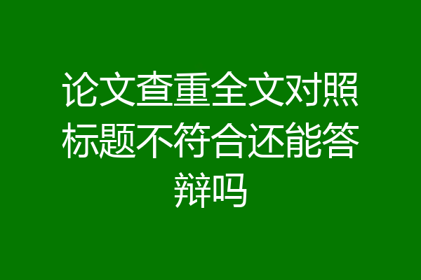 论文查重全文对照标题不符合还能答辩吗