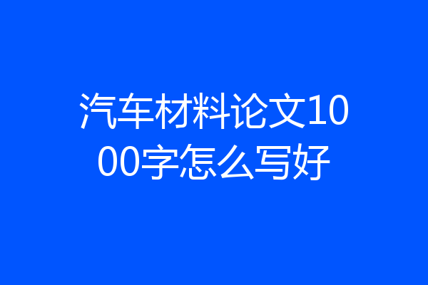 汽车材料论文1000字怎么写好