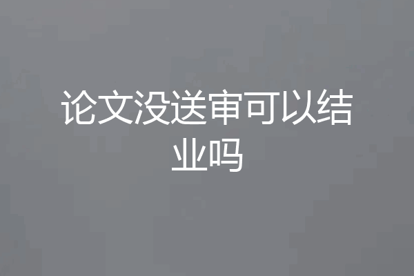 论文没送审可以结业吗
