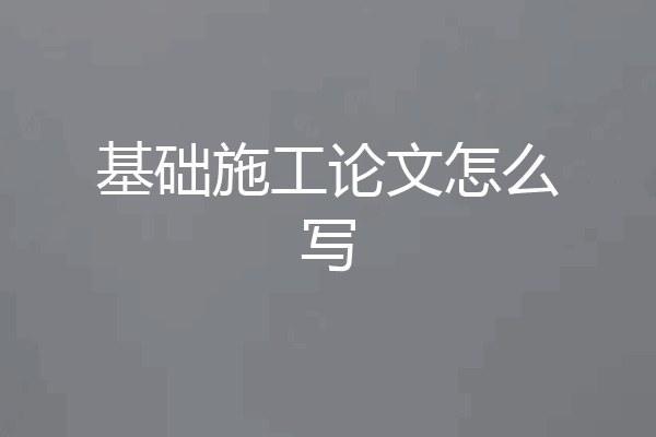 基础施工论文怎么写