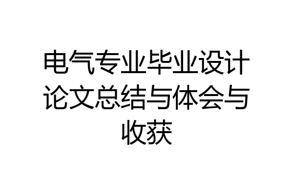电气专业毕业设计论文总结与体会与收获