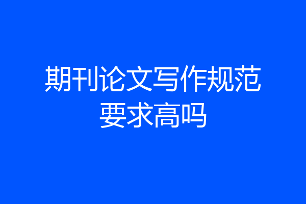 期刊论文写作规范要求高吗