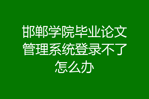 邯郸学院毕业论文管理系统登录不了怎么办