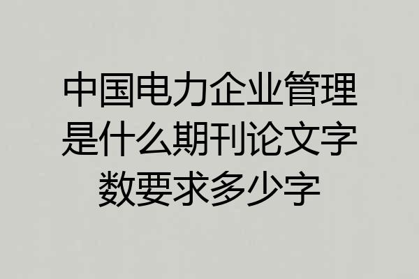 中国电力企业管理是什么期刊论文字数要求多少字