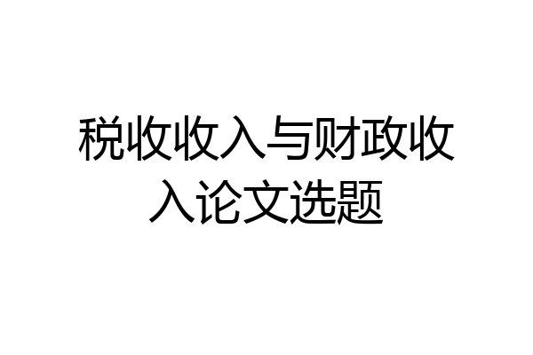 税收收入与财政收入论文选题