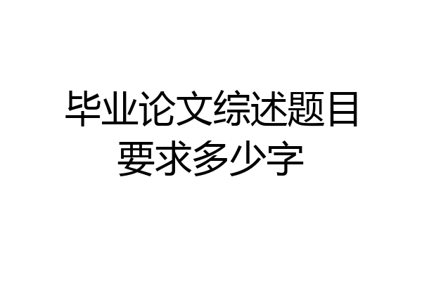 毕业论文综述题目要求多少字