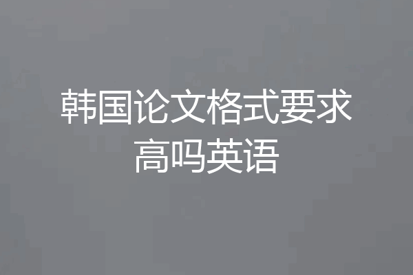 韩国论文格式要求高吗英语